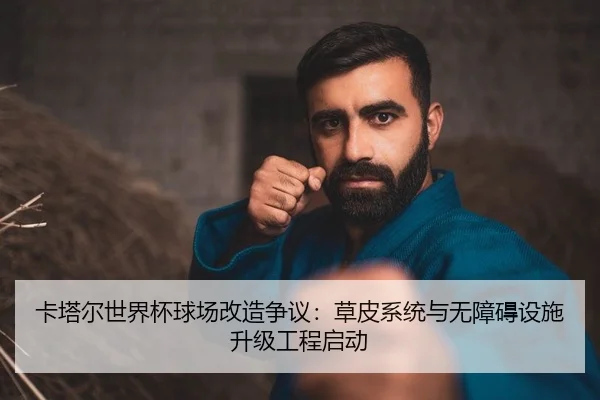 卡塔尔世界杯球场改造争议：草皮系统与无障碍设施升级工程启动